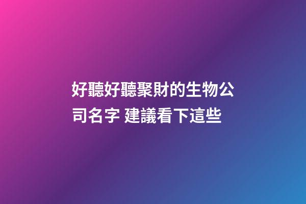 好聽好聽聚財的生物公司名字 建議看下這些